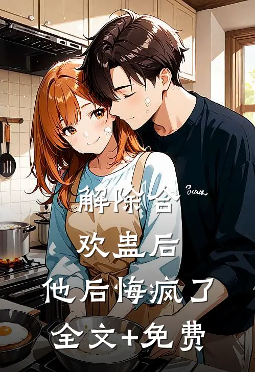 解除合欢蛊后，他后悔疯了全文+免费