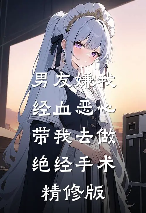 男友嫌我经血恶心，带我去做绝经手术精修版