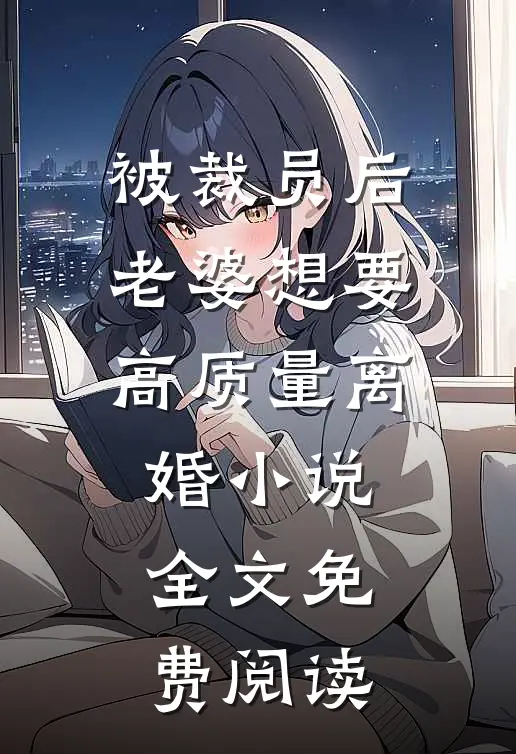 被裁员后，老婆想要高质量离婚小说全文免费阅读