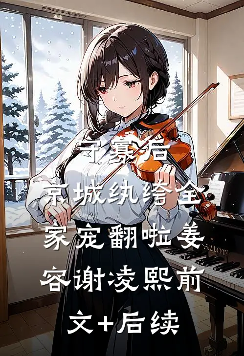 守寡后，京城纨绔全家宠翻啦姜容谢凌熙前文+后续