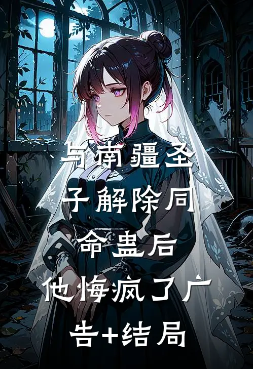 与南疆圣子解除同命蛊后，他悔疯了广告+结局