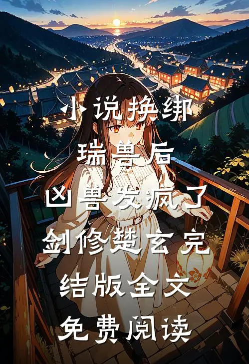 小说换绑瑞兽后，凶兽发疯了剑修楚玄完结版全文免费阅读