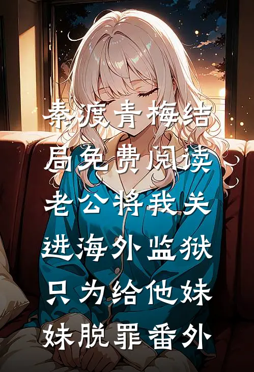 秦渡青梅结局免费阅读老公将我关进海外监狱，只为给他妹妹脱罪番外