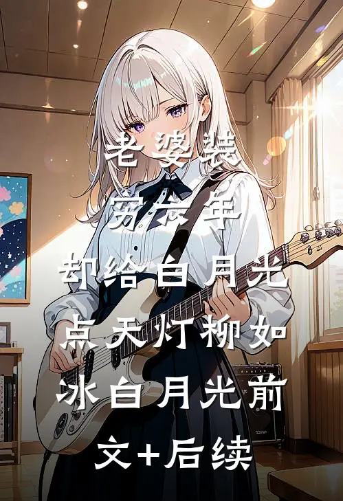 老婆装穷六年，却给白月光点天灯柳如冰白月光前文+后续