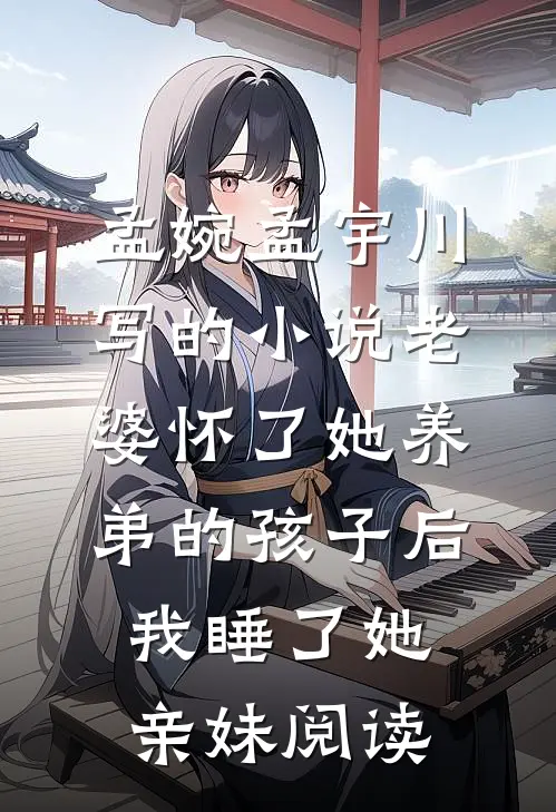孟婉孟宇川写的小说老婆怀了她养弟的孩子后，我睡了她亲妹阅读