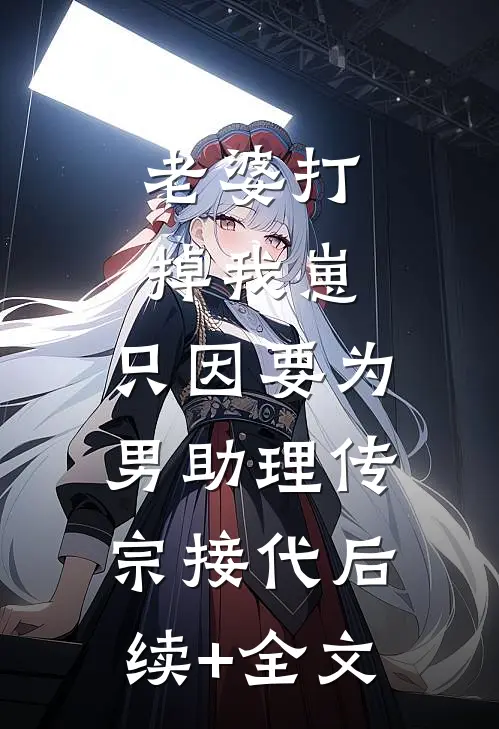老婆打掉我崽，只因要为男助理传宗接代后续+全文