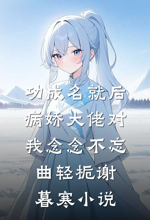 功成名就后，病娇大佬对我念念不忘曲轻栀谢暮寒小说