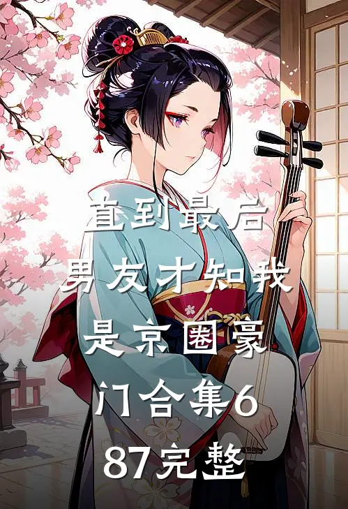 直到最后，男友才知我是京圈豪门合集687完整