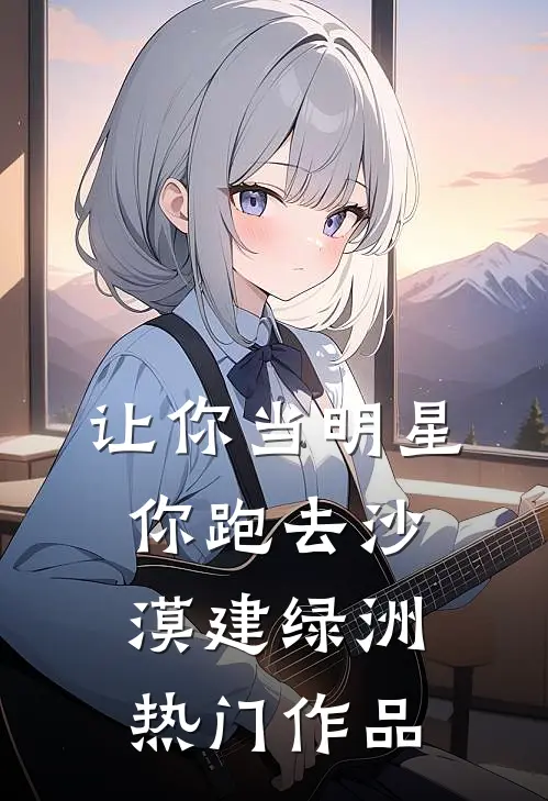 让你当明星，你跑去沙漠建绿洲热门作品