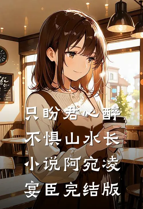 只盼君心醉，不惧山水长小说阿宛凌宴臣完结版