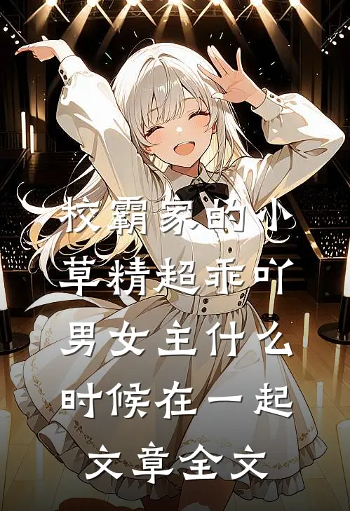 校霸家的小草精超乖吖男女主什么时候在一起文章全文