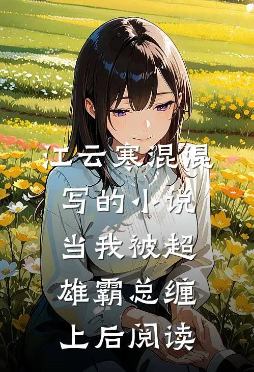 江云寒混混写的小说当我被超雄霸总缠上后阅读