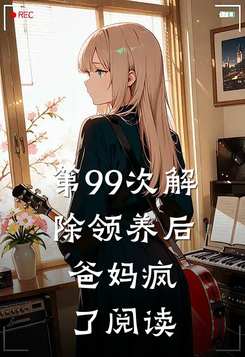 第99次解除领养后，爸妈疯了阅读