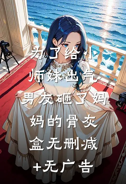 为了给小师妹出气，男友砸了妈妈的骨灰盒无删减+无广告