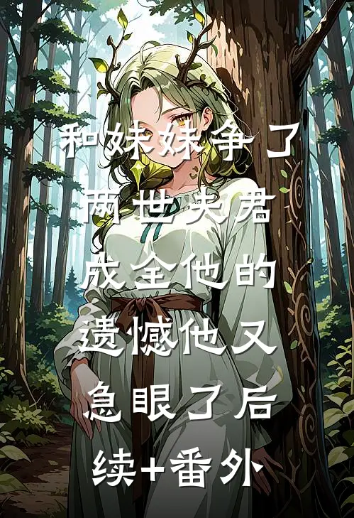 和妹妹争了两世夫君，成全他的遗憾他又急眼了后续+番外