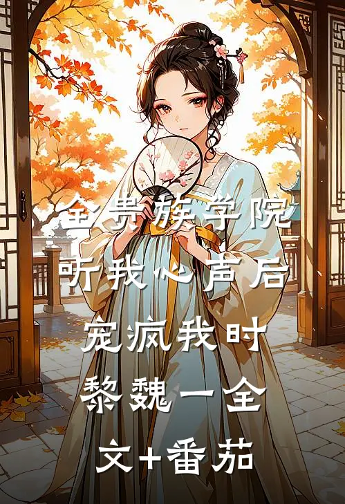 全贵族学院听我心声后，宠疯我时黎魏一全文+番茄