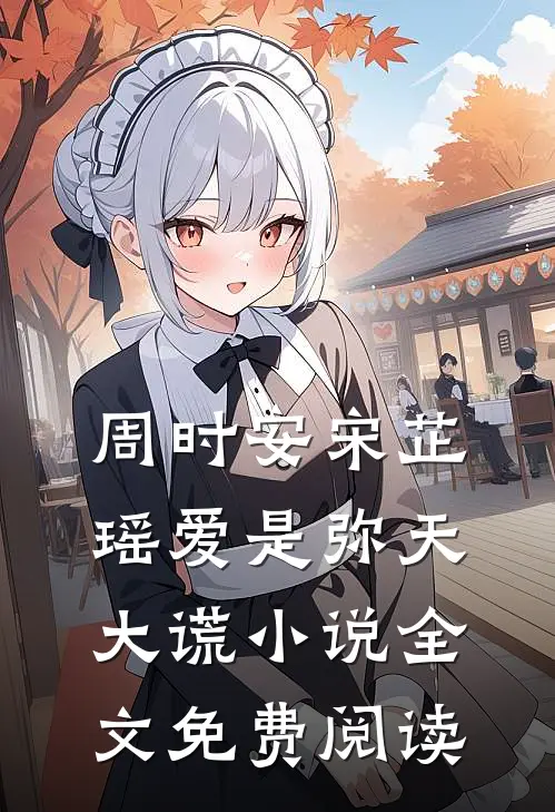 周时安宋芷瑶爱是弥天大谎小说全文免费阅读
