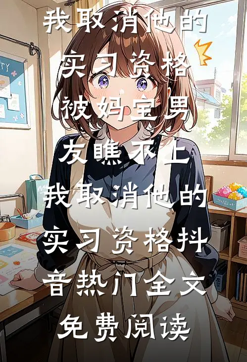全本小说被妈宝男友瞧不上，我取消他的实习资格被妈宝男友瞧不上，我取消他的实习资格抖音热门全文免费阅读