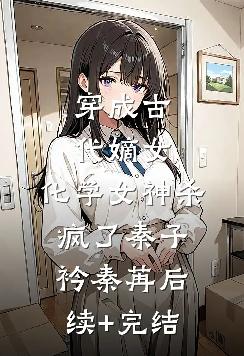 穿成古代嫡女，化学女神杀疯了秦子衿秦苒后续+完结