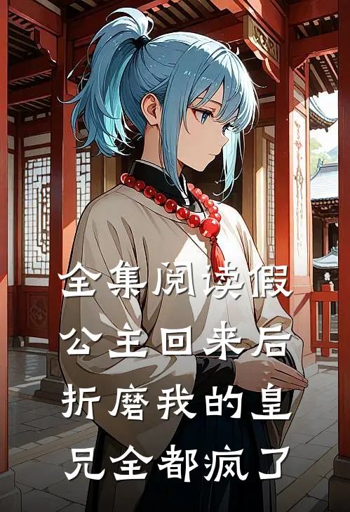 全集阅读假公主回来后，折磨我的皇兄全都疯了