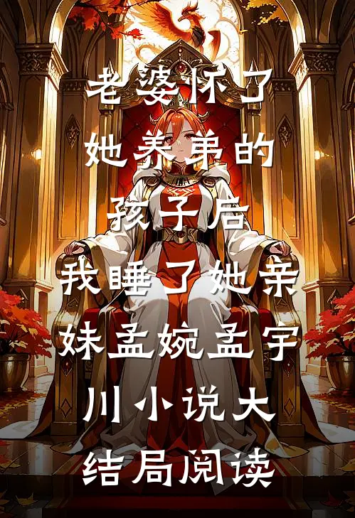 老婆怀了她养弟的孩子后，我睡了她亲妹孟婉孟宇川小说大结局阅读