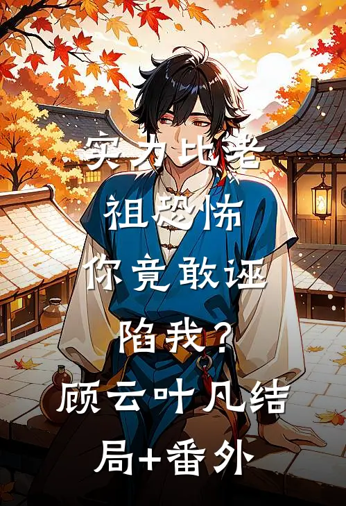 实力比老祖恐怖，你竟敢诬陷我？顾云叶凡结局+番外