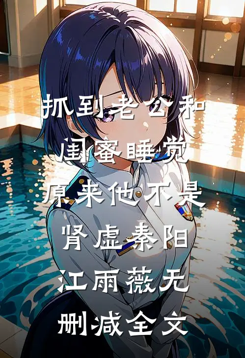 抓到老公和闺蜜睡觉，原来他不是肾虚秦阳江雨薇无删减全文