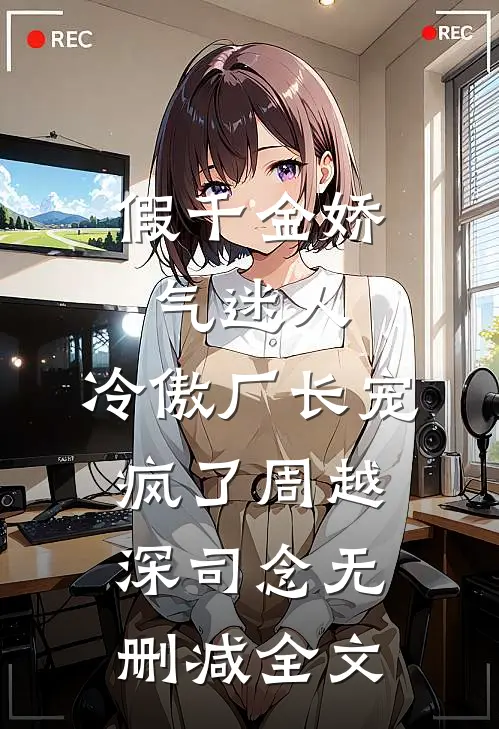 假千金娇气迷人，冷傲厂长宠疯了周越深司念无删减全文