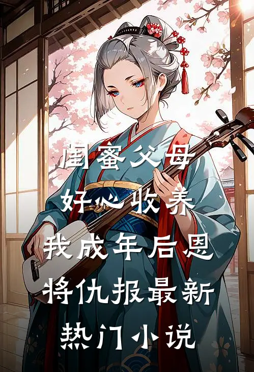 闺蜜父母好心收养，我成年后恩将仇报最新热门小说