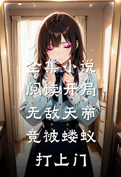 全集小说阅读开局无敌天帝，竟被蝼蚁打上门