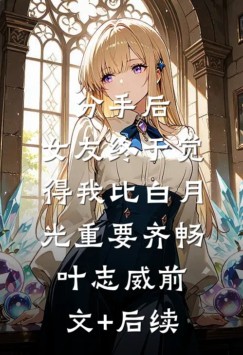 分手后，女友终于觉得我比白月光重要齐畅叶志威前文+后续