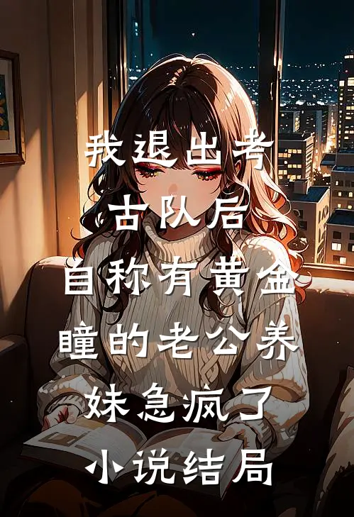 我退出考古队后，自称有黄金瞳的老公养妹急疯了小说结局