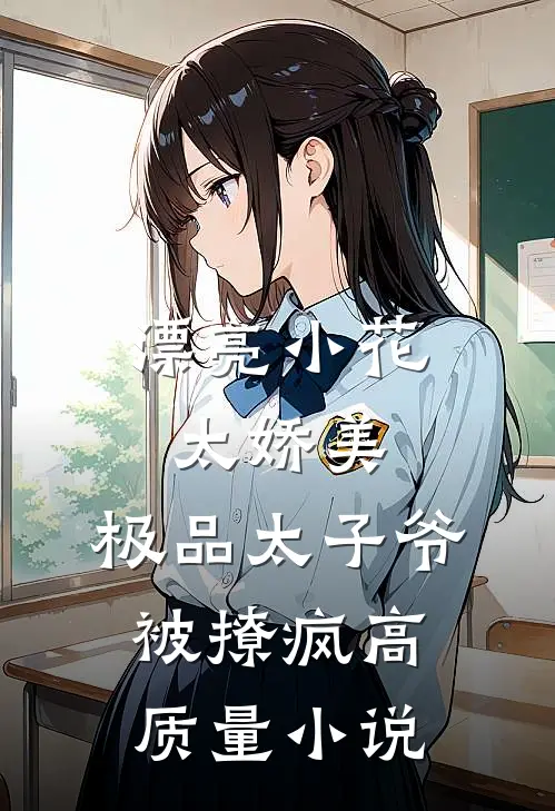 漂亮小花太娇美，极品太子爷被撩疯高质量小说