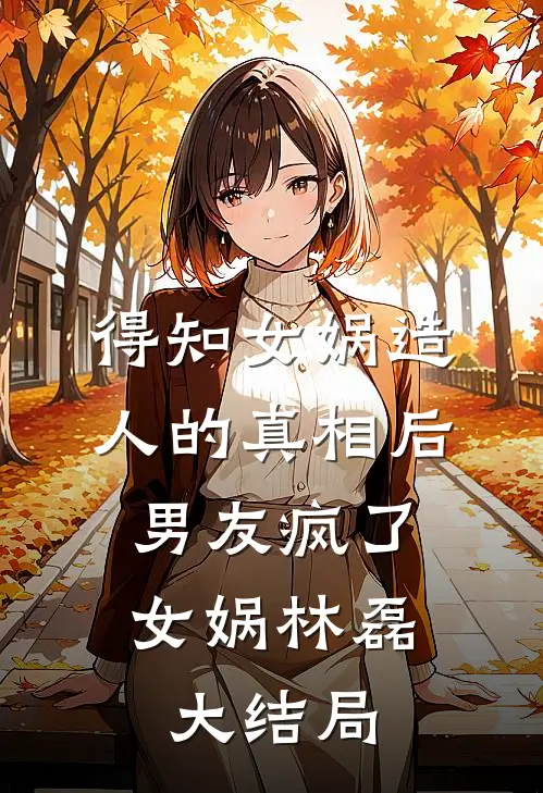得知女娲造人的真相后，男友疯了女娲林磊大结局