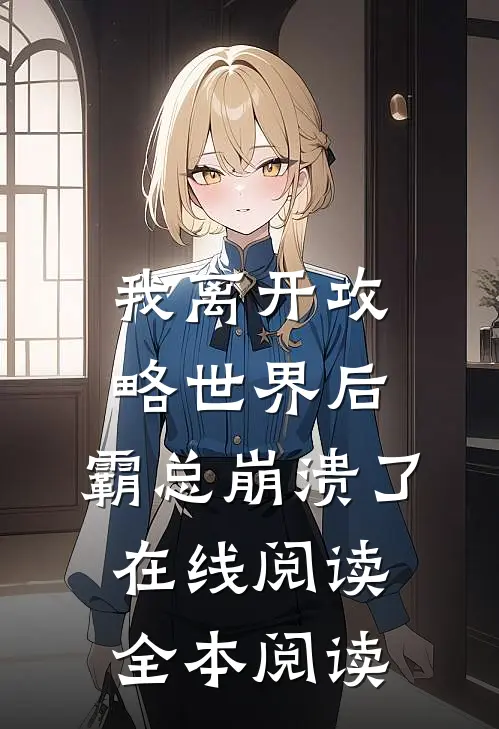 我离开攻略世界后，霸总崩溃了在线阅读全本阅读