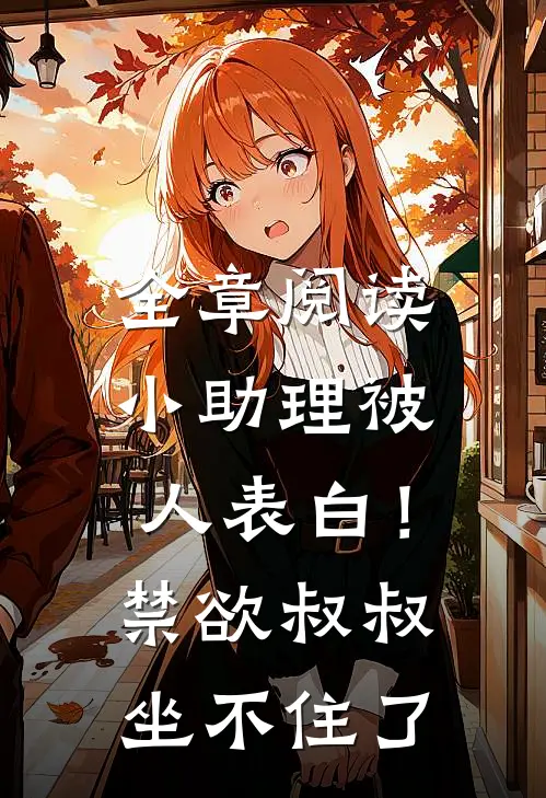 全章阅读小助理被人表白！禁欲叔叔坐不住了