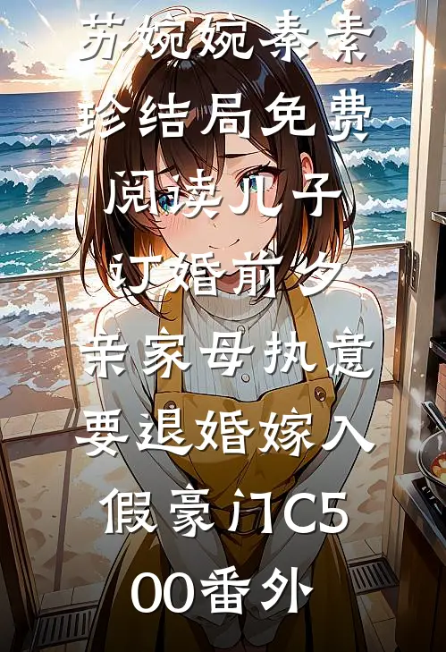 苏婉婉秦素珍结局免费阅读儿子订婚前夕，亲家母执意要退婚嫁入假豪门C500番外