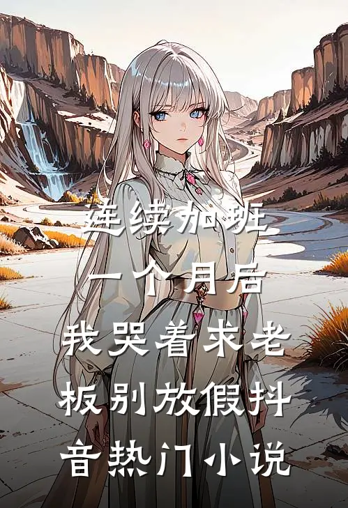 连续加班一个月后，我哭着求老板别放假抖音热门小说