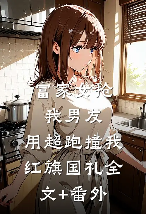 富家女抢我男友，用超跑撞我红旗国礼全文+番外