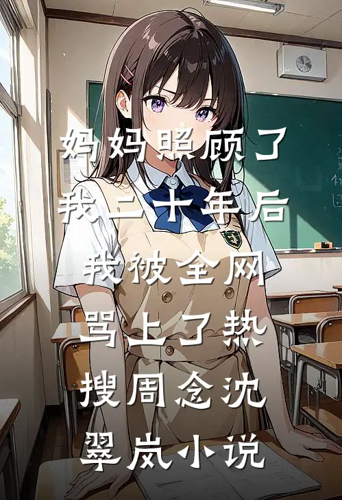 妈妈照顾了我二十年后，我被全网骂上了热搜周念沈翠岚小说