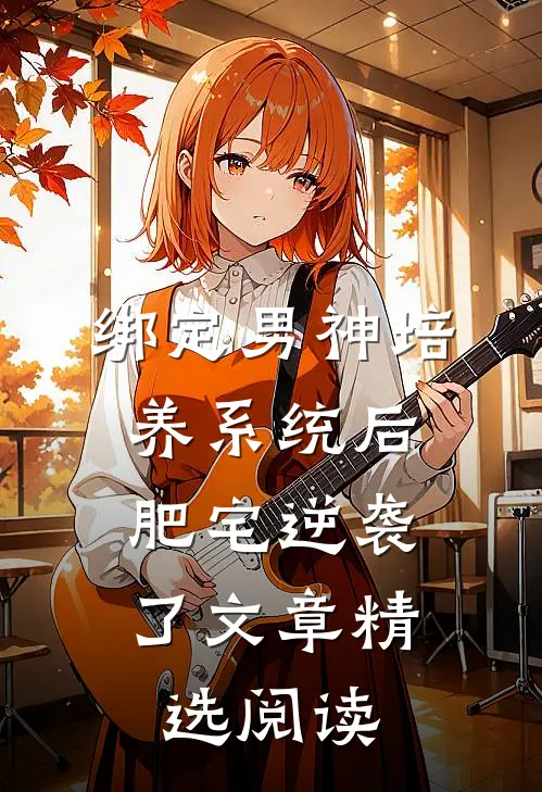 绑定男神培养系统后，肥宅逆袭了文章精选阅读