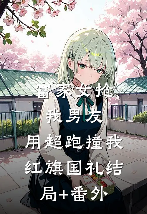 富家女抢我男友，用超跑撞我红旗国礼结局+番外