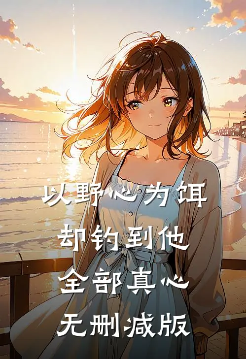 以野心为饵，却钓到他全部真心无删减版