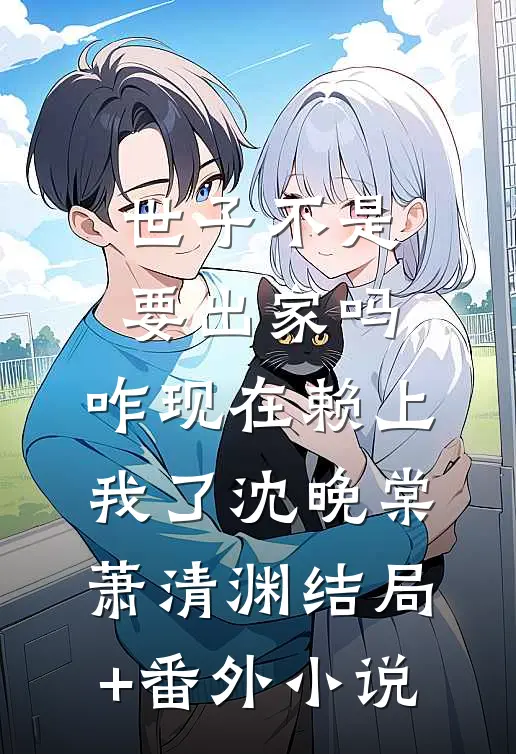 世子不是要出家吗，咋现在赖上我了沈晚棠萧清渊结局+番外小说