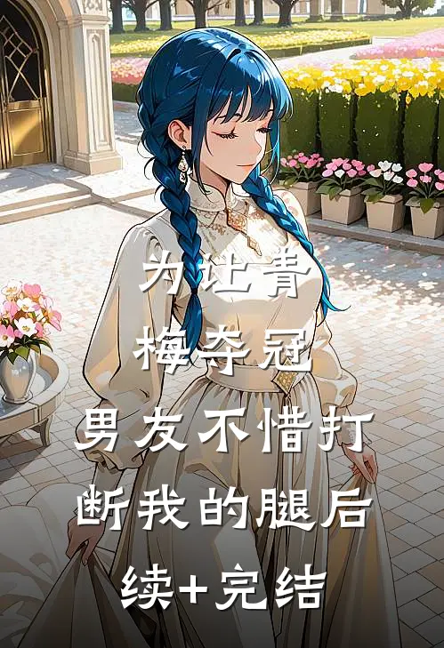 为让青梅夺冠，男友不惜打断我的腿后续+完结