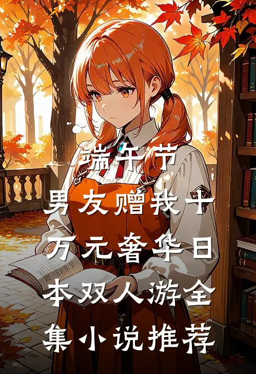 端午节，男友赠我十万元奢华日本双人游全集小说推荐