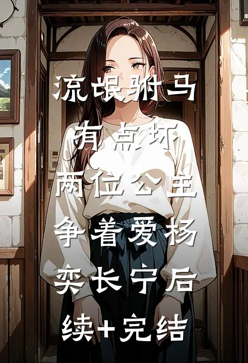 流氓驸马有点坏，两位公主争着爱杨奕长宁后续+完结