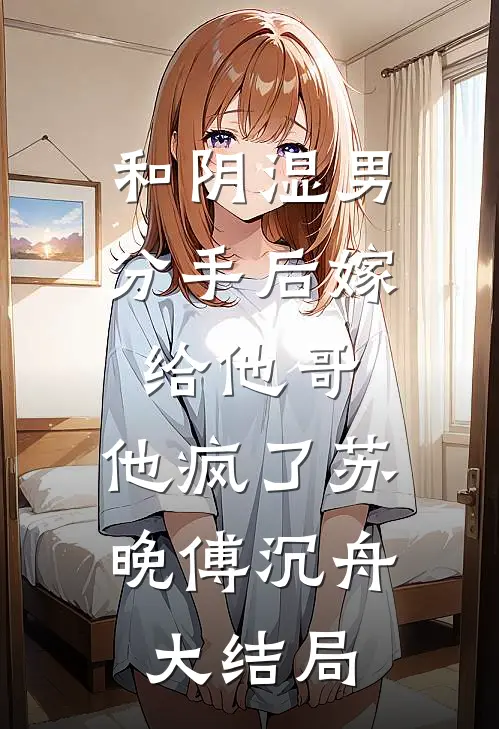 和阴湿男分手后嫁给他哥，他疯了苏晚傅沉舟大结局