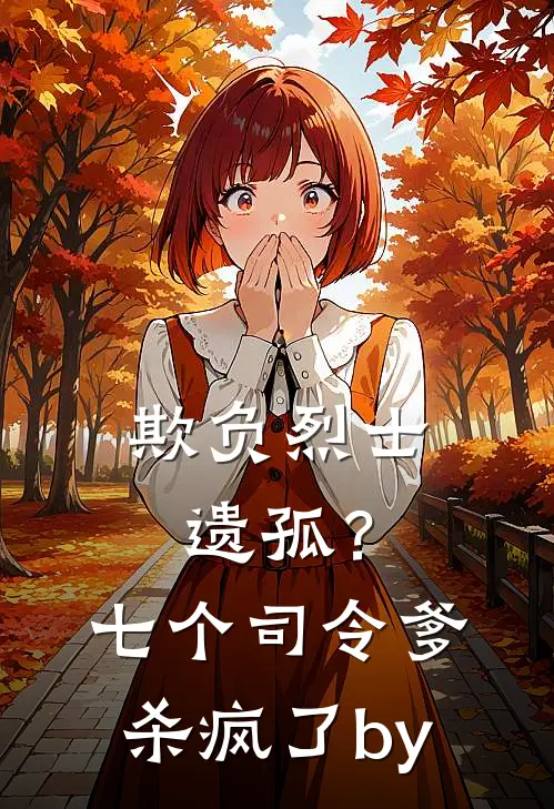 欺负烈士遗孤？七个司令爹杀疯了by
