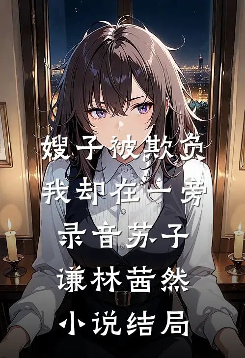 嫂子被欺负，我却在一旁录音苏子谦林茜然小说结局